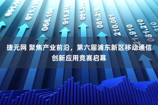 捷元网 聚焦产业前沿，第六届浦东新区移动通信创新应用竞赛启幕
