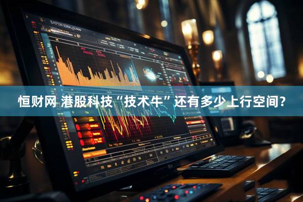 恒财网 港股科技“技术牛”还有多少上行空间？