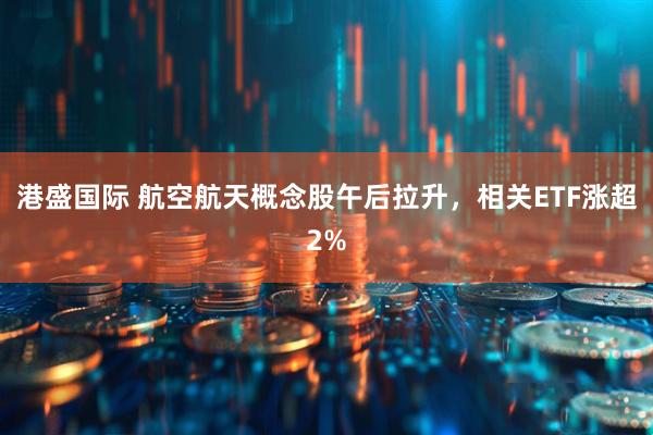 港盛国际 航空航天概念股午后拉升，相关ETF涨超2%
