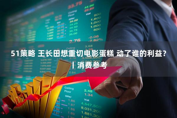 51策略 王长田想重切电影蛋糕 动了谁的利益？丨消费参考