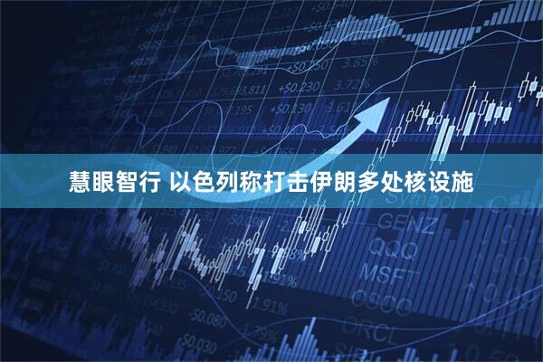 慧眼智行 以色列称打击伊朗多处核设施