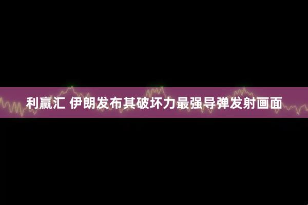 利赢汇 伊朗发布其破坏力最强导弹发射画面