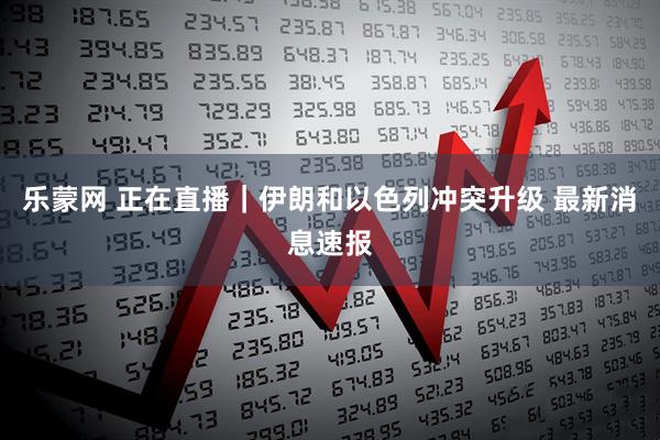 乐蒙网 正在直播｜伊朗和以色列冲突升级 最新消息速报