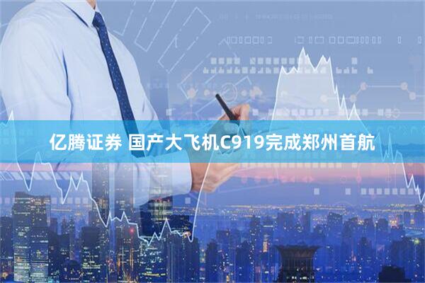 亿腾证券 国产大飞机C919完成郑州首航