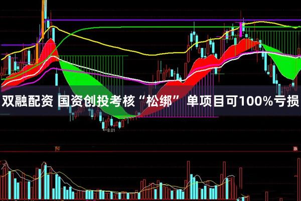 双融配资 国资创投考核“松绑” 单项目可100%亏损
