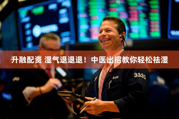 升融配资 湿气退退退！中医出招教你轻松祛湿