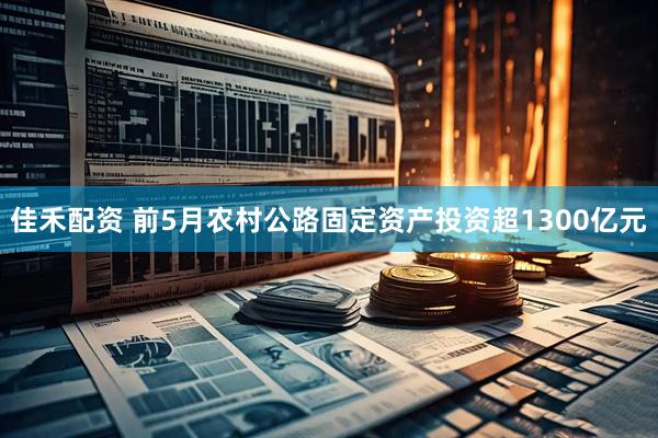 佳禾配资 前5月农村公路固定资产投资超1300亿元