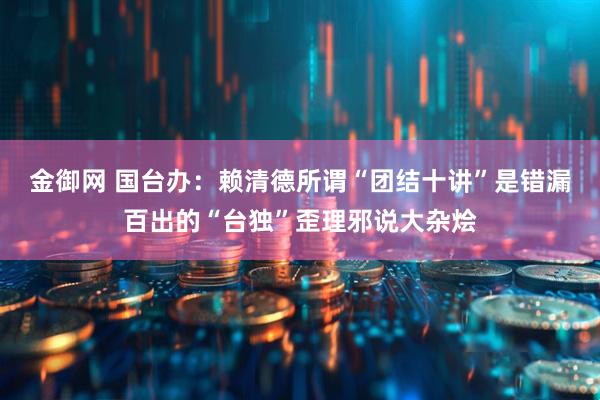 金御网 国台办：赖清德所谓“团结十讲”是错漏百出的“台独”歪理邪说大杂烩