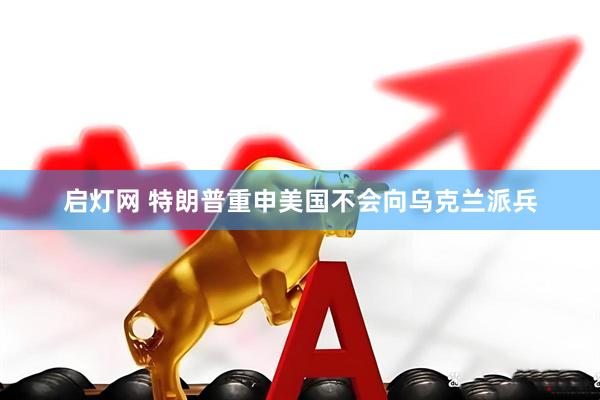 启灯网 特朗普重申美国不会向乌克兰派兵