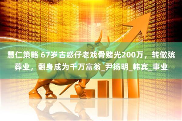 慧仁策略 67岁古惑仔老戏骨赌光200万，转做殡葬业，翻身成为千万富翁_尹扬明_韩宾_事业