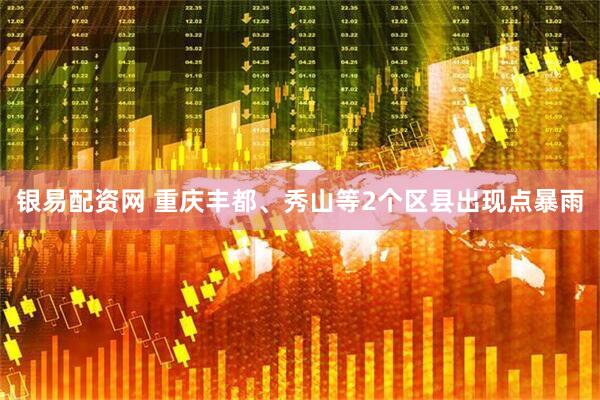 银易配资网 重庆丰都、秀山等2个区县出现点暴雨
