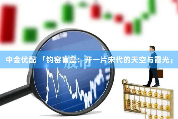 中金优配 「钧窑盲盒：开一片宋代的天空与霞光」
