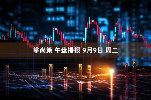 掌尚策 午盘播报 9月9日 周二