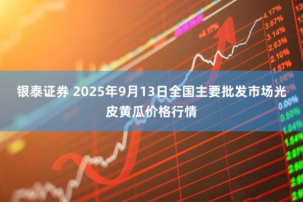 银泰证券 2025年9月13日全国主要批发市场光皮黄瓜价格行情