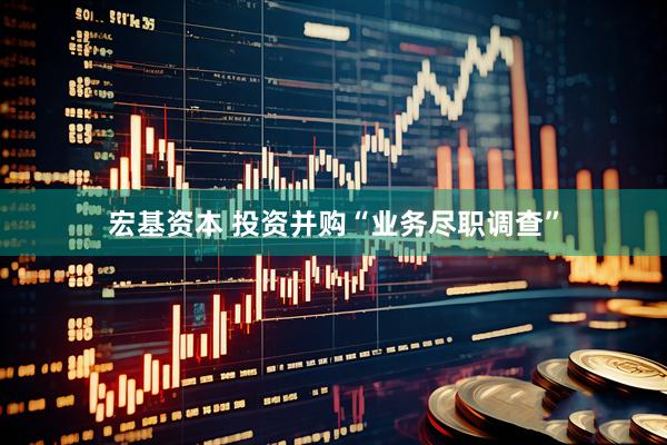 宏基资本 投资并购“业务尽职调查”