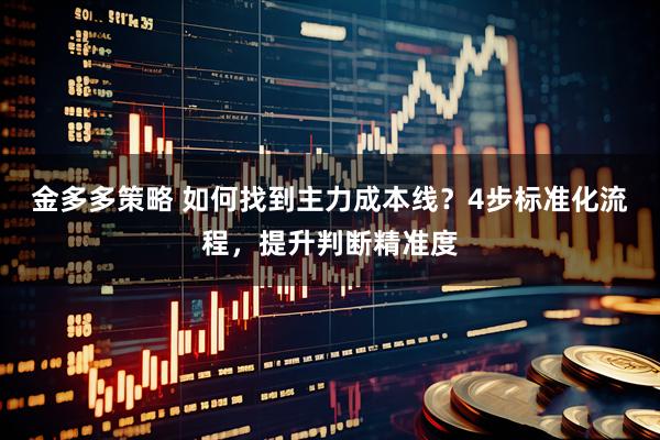 金多多策略 如何找到主力成本线？4步标准化流程，提升判断精准度