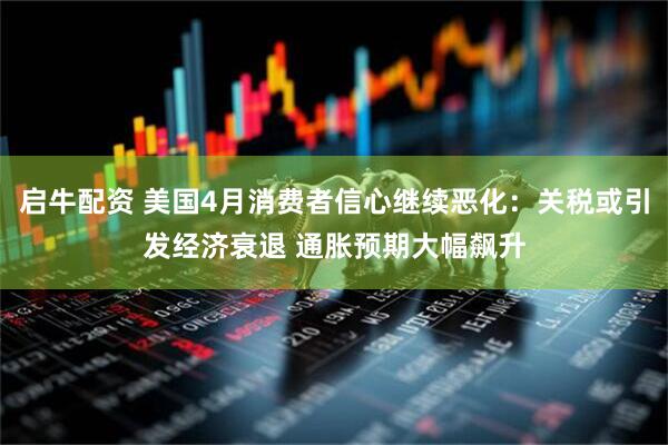 启牛配资 美国4月消费者信心继续恶化：关税或引发经济衰退 通胀预期大幅飙升