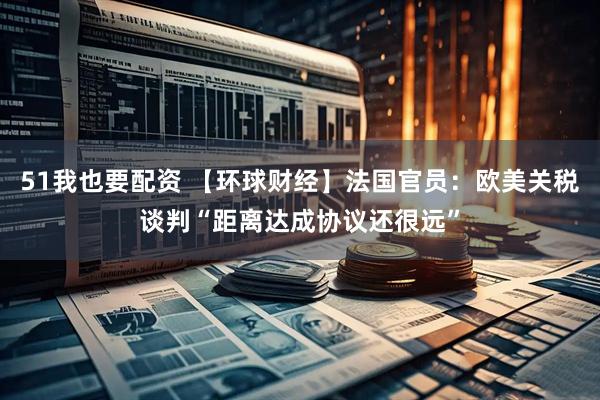 51我也要配资 【环球财经】法国官员：欧美关税谈判“距离达成协议还很远”
