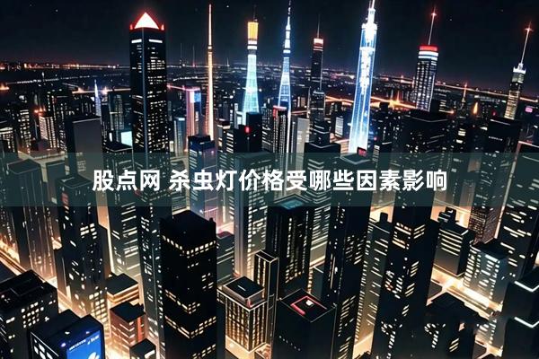 股点网 杀虫灯价格受哪些因素影响