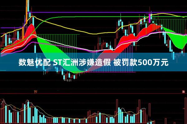 数魅优配 ST汇洲涉嫌造假 被罚款500万元