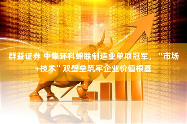 群益证券 中集环科蝉联制造业单项冠军，“市场+技术”双壁垒筑牢企业价值根基