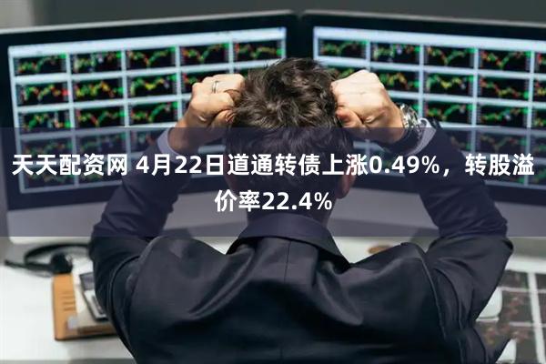 天天配资网 4月22日道通转债上涨0.49%，转股溢价率22.4%