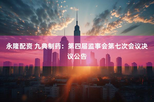 永隆配资 九典制药：第四届监事会第七次会议决议公告