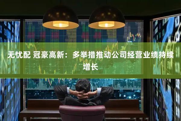 无忧配 冠豪高新：多举措推动公司经营业绩持续增长