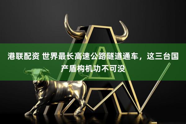 港联配资 世界最长高速公路隧道通车，这三台国产盾构机功不可没