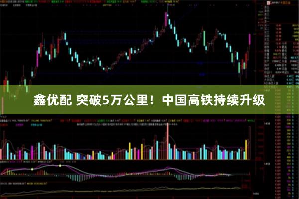 鑫优配 突破5万公里！中国高铁持续升级