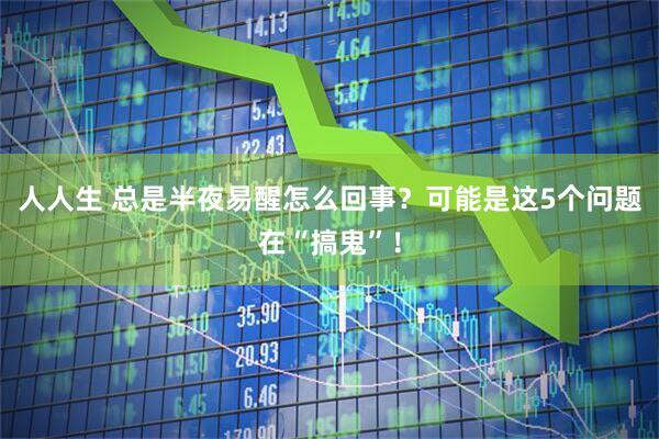 人人生 总是半夜易醒怎么回事？可能是这5个问题在“搞鬼”！