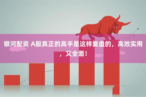 银河配资 A股真正的高手是这样复盘的，高效实用，又全面！