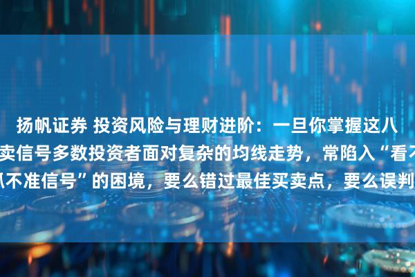 扬帆证券 投资风险与理财进阶：一旦你掌握这八种均线，从此轻松抓买卖信号多数投资者面对复杂的均线走势，常陷入“看不清形态、抓不准信号”的困境，要么错过最佳买卖点，要么误判趋势踩坑。这8个均线形态——4个逃顶