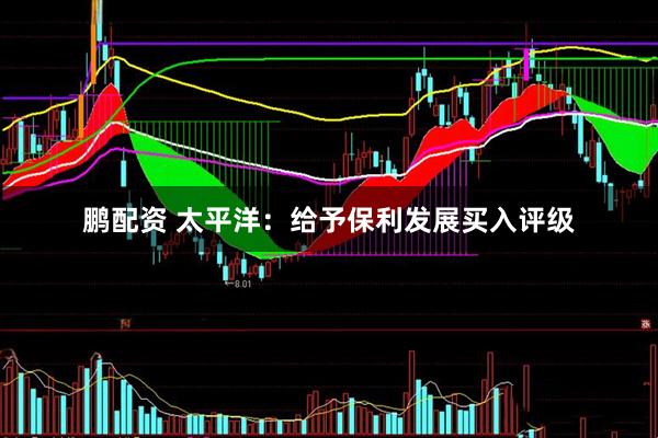 鹏配资 太平洋：给予保利发展买入评级
