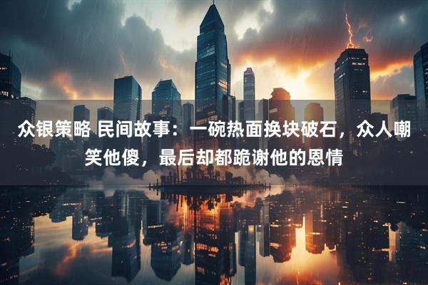 众银策略 民间故事：一碗热面换块破石，众人嘲笑他傻，最后却都跪谢他的恩情